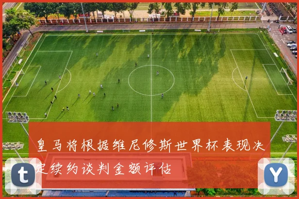 皇马将根据维尼修斯世界杯表现决定续约谈判金额评估